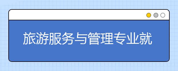 旅游服务与管理专业就业方向有哪些？