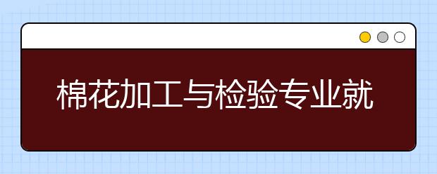 棉花加工與檢驗專業(yè)就業(yè)方向有哪些？