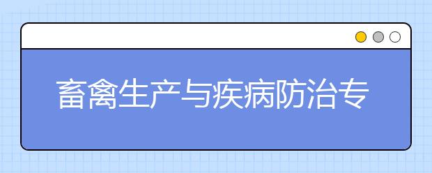 畜禽生产与疾病防治专业就业方向有哪些？