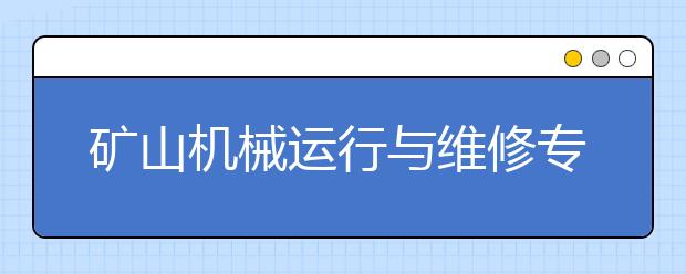 矿山机械运行与维修专业就业方向有哪些？