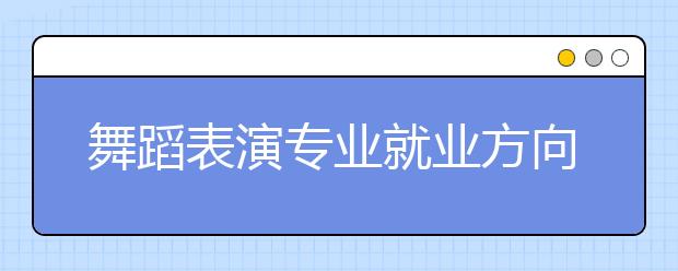 舞蹈表演專(zhuān)業(yè)就業(yè)方向有哪些？