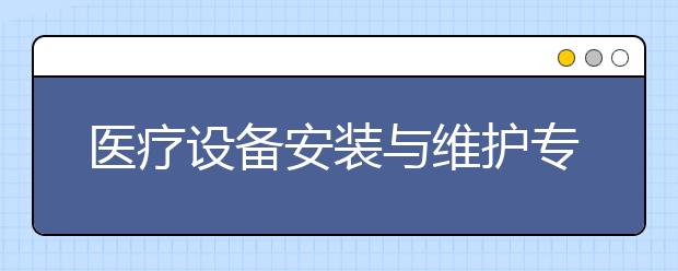 医疗设备安装与维护专业就业方向有哪些？