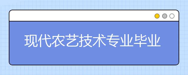 现代农艺技术专业毕业出来干什么？