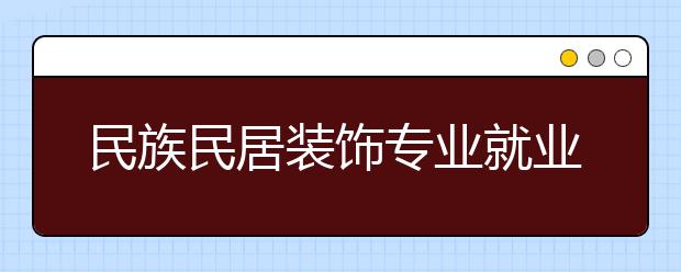 民族民居裝飾專(zhuān)業(yè)就業(yè)方向有哪些？