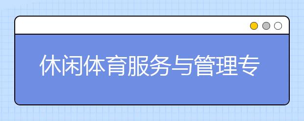 休闲体育服务与管理专业毕业出来干什么？