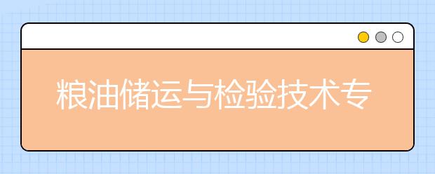 粮油储运与检验技术专业就业方向有哪些？