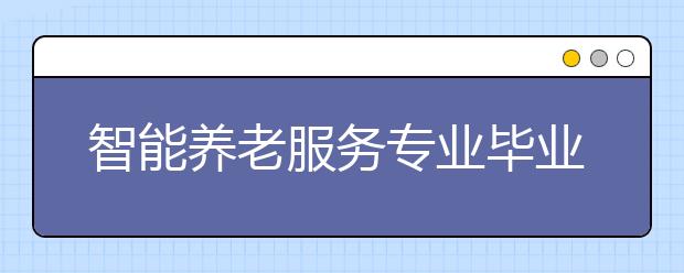 智能養(yǎng)老服務(wù)專(zhuān)業(yè)畢業(yè)出來(lái)干什么？