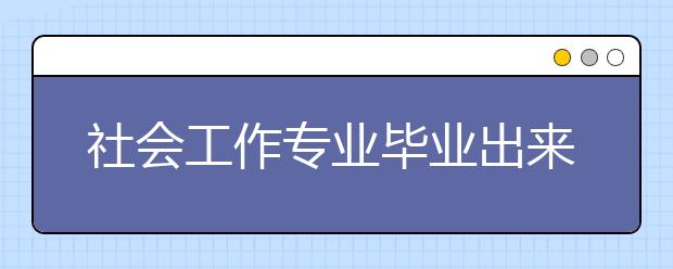 社會(huì)工作專業(yè)畢業(yè)出來干什么？