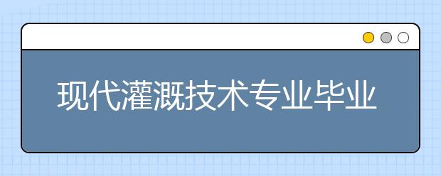 现代灌溉技术专业毕业出来干什么？