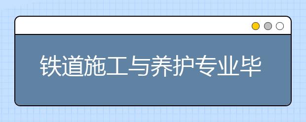 铁道施工与养护专业毕业出来干什么？