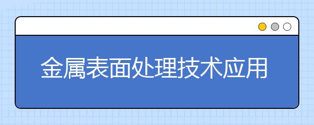 金属表面处理技术应用专业毕业出来干什么？