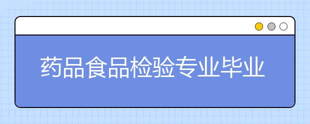 藥品食品檢驗(yàn)專業(yè)畢業(yè)出來干什么？