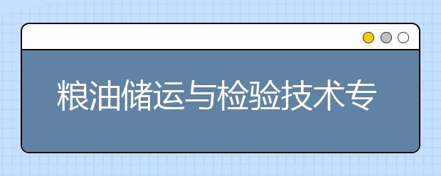 粮油储运与检验技术专业毕业出来干什么？