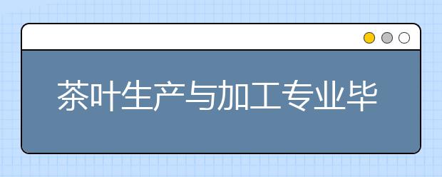 茶叶生产与加工专业毕业出来干什么？