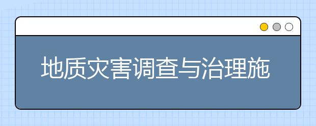 地質(zhì)災(zāi)害調(diào)查與治理施工專業(yè)就業(yè)方向有哪些？