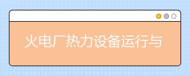 火电厂热力设备运行与检修专业毕业出来干什么？