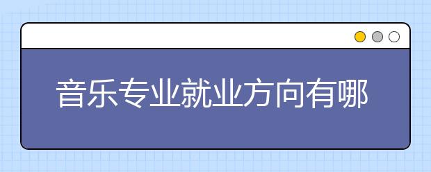 音乐专业就业方向有哪些？