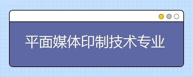 平面媒体印制技术专业毕业出来干什么？