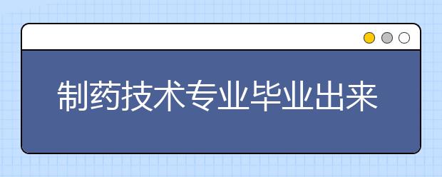 制药技术专业毕业出来干什么？