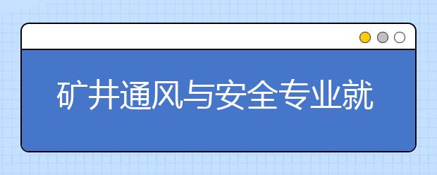 礦井通風(fēng)與安全專業(yè)就業(yè)方向有哪些？