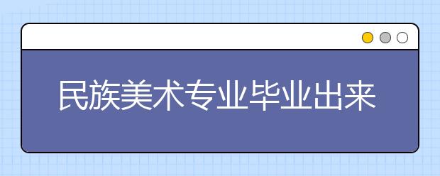 民族美術(shù)專業(yè)畢業(yè)出來(lái)干什么？