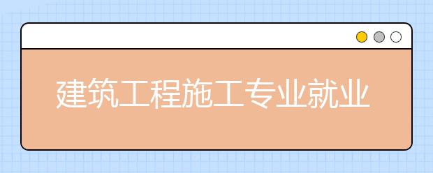 建筑工程施工专业就业方向有哪些？