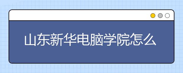 山东新华电脑学院怎么样？