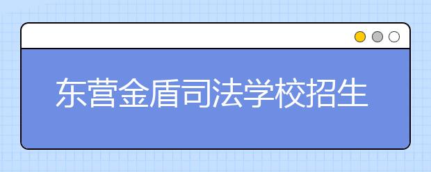 東營金盾司法學校招生條件有哪些？