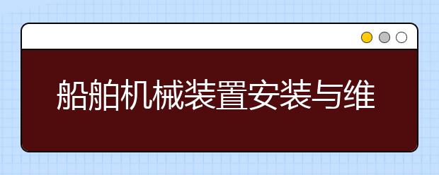 船舶機(jī)械裝置安裝與維修專業(yè)畢業(yè)出來干什么？