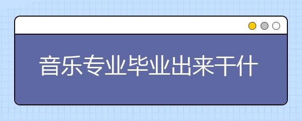 音樂專業(yè)畢業(yè)出來干什么？