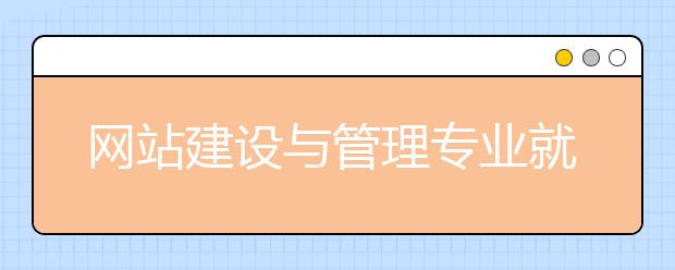 網(wǎng)站建設(shè)與管理專業(yè)就業(yè)方向有哪些？