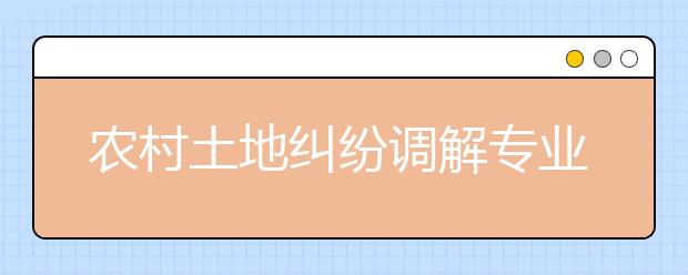 農(nóng)村土地糾紛調(diào)解專業(yè)畢業(yè)出來干什么？