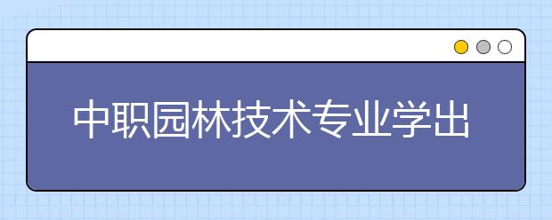 中職園林技術(shù)專業(yè)學(xué)出來有什么前途?