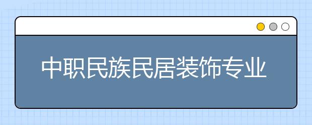 中職民族民居裝飾專業(yè)學(xué)出來有什么前途?