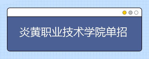 炎黄职业技术学院单招2020年单独招生报名时间、网址入口