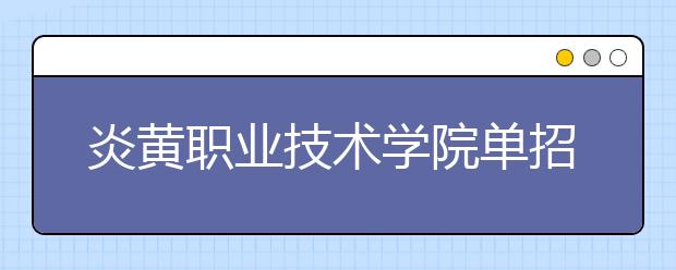 炎黃職業(yè)技術(shù)學(xué)院單招2020年單獨(dú)招生成績查詢、網(wǎng)址入口