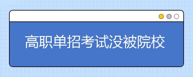 高職單招考試沒(méi)被院校錄取怎么辦