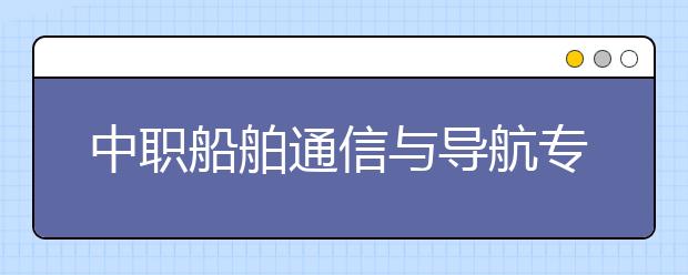 中職船舶通信與導(dǎo)航專業(yè)學(xué)出來有什么前途?