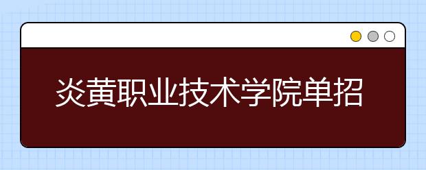 炎黄职业技术学院单招2020年单独招生计划