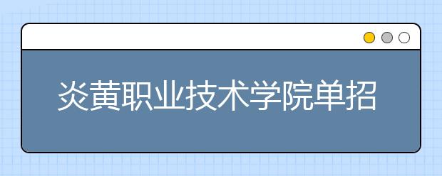 炎黄职业技术学院单招2020年单独招生有哪些专业