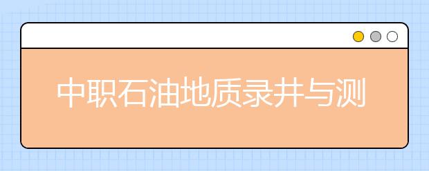 中職石油地質(zhì)錄井與測井專業(yè)學(xué)出來有什么前途?