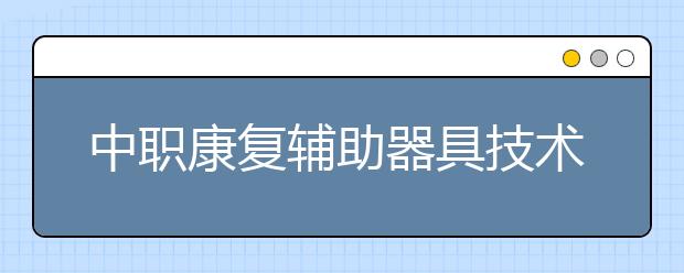 中职康复辅助器具技术及应用专业学出来有什么前途?