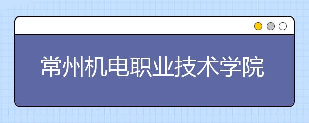 常州機電職業(yè)技術學院單招2020年單獨招生有哪些專業(yè)