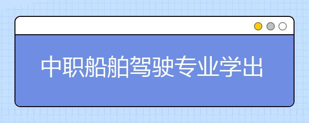 中职船舶驾驶专业学出来有什么前途?