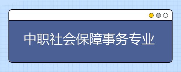 中职社会保障事务专业学出来有什么前途?