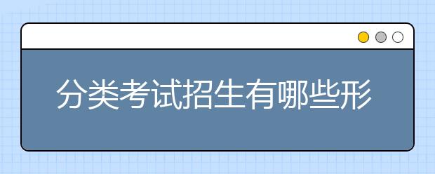 分類考試招生有哪些形式 單招考試注意事項