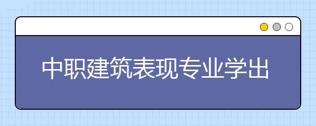 中職建筑表現專業(yè)學出來有什么前途?