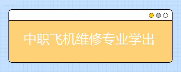 中職飛機維修專業(yè)學出來有什么前途?