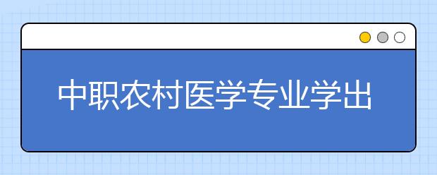 中職農村醫(yī)學專業(yè)學出來有什么前途?