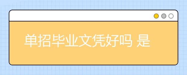 單招畢業(yè)文憑好嗎 是國家認(rèn)可學(xué)歷嗎